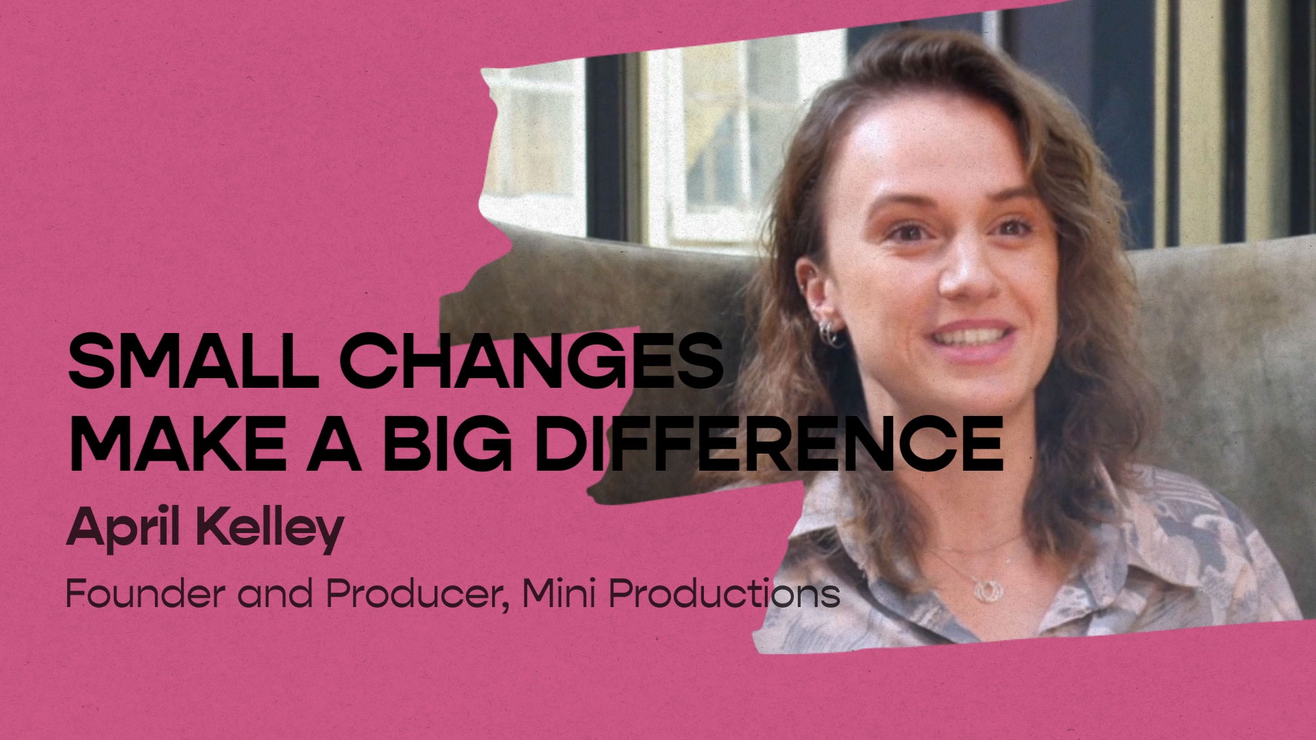 "Small changes make a big difference" - April Kelley, Founder and Producer, Mini Productions